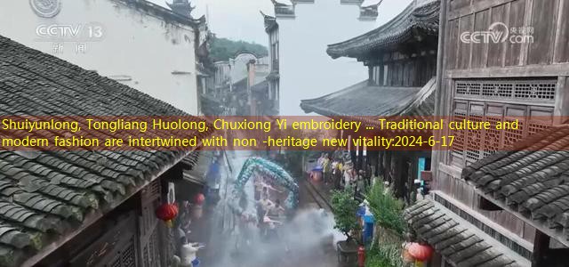 Shuiyunlong, Tongliang Huolong, Chuxiong Yi embroidery … Traditional culture and modern fashion are intertwined with non -heritage new vitality